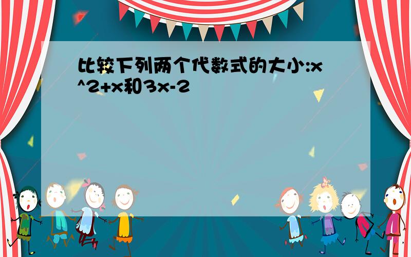 比较下列两个代数式的大小:x^2+x和3x-2