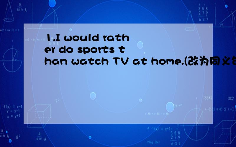 1.I would rather do sports than watch TV at home.(改为同义句)这套题的