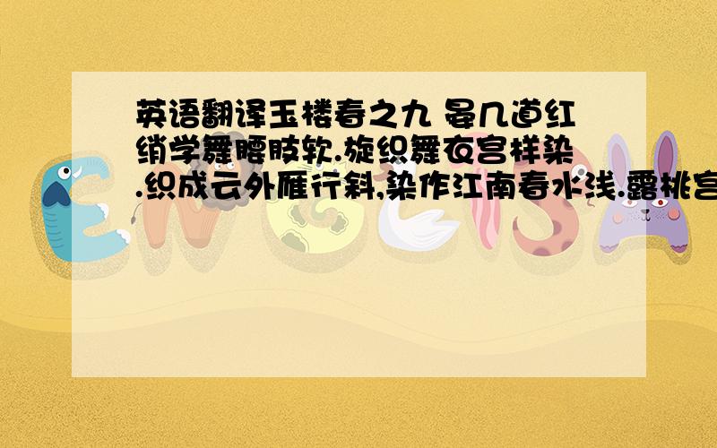 英语翻译玉楼春之九 晏几道红绡学舞腰肢软.旋织舞衣宫样染.织成云外雁行斜,染作江南春水浅.露桃宫里随歌管.一曲霓裳红日晚