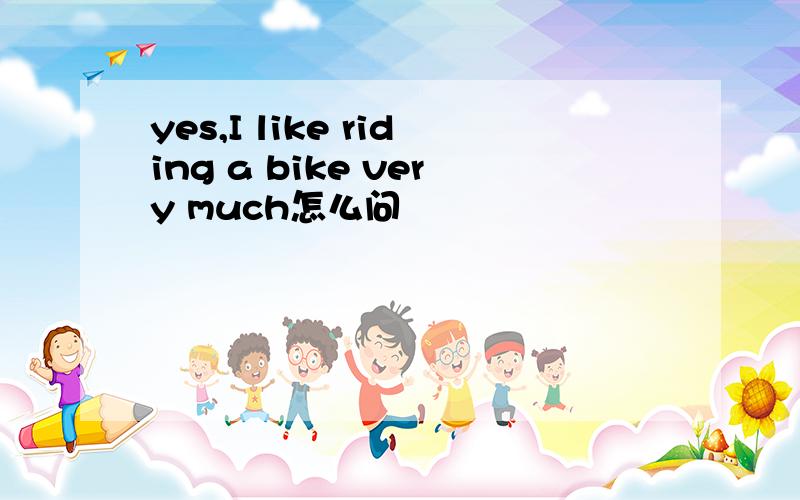 yes,I like riding a bike very much怎么问