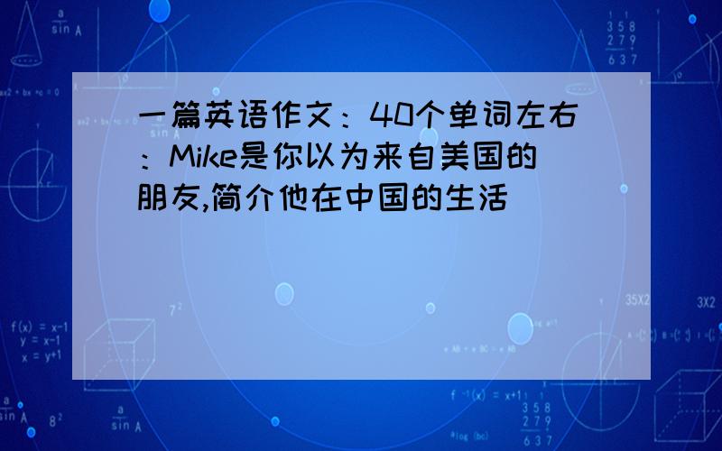 一篇英语作文：40个单词左右：Mike是你以为来自美国的朋友,简介他在中国的生活