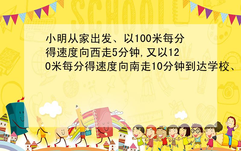 小明从家出发、以100米每分得速度向西走5分钟,又以120米每分得速度向南走10分钟到达学校、则家到学校的距离为多少米?