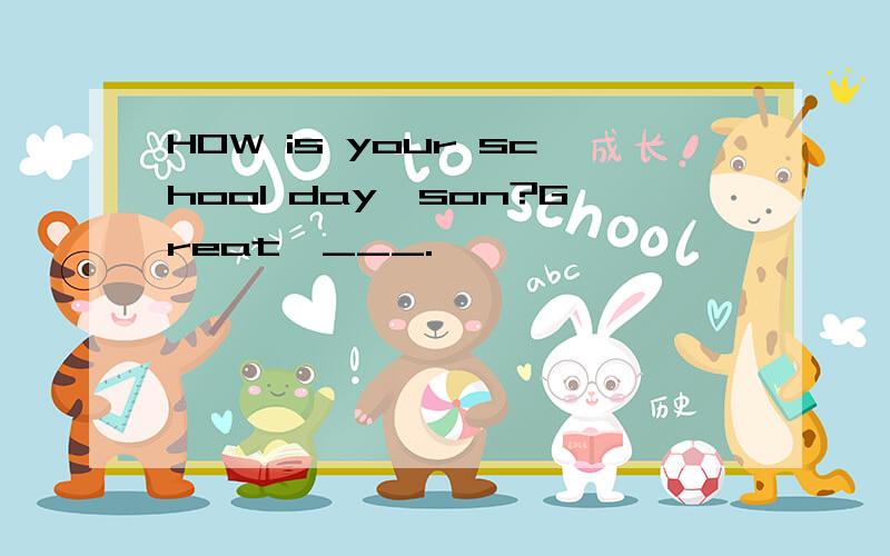 HOW is your school day,son?Great,___.