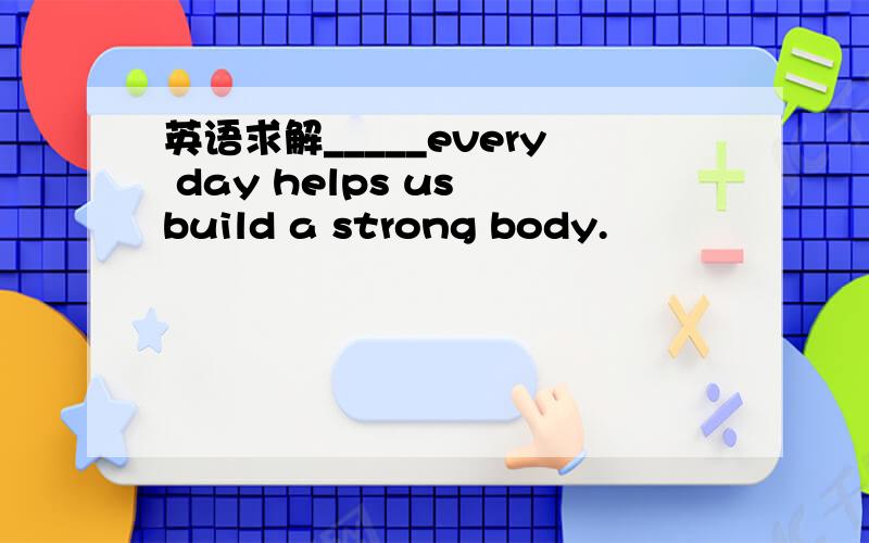 英语求解_____every day helps us build a strong body.