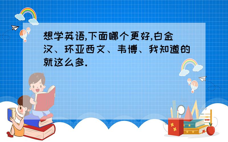 想学英语,下面哪个更好,白金汉、环亚西文、韦博、我知道的就这么多.