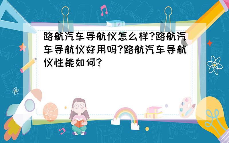 路航汽车导航仪怎么样?路航汽车导航仪好用吗?路航汽车导航仪性能如何?