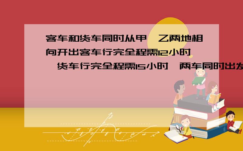 客车和货车同时从甲、乙两地相向开出客车行完全程需12小时,货车行完全程需15小时,两车同时出发2个小时后,还相距672千