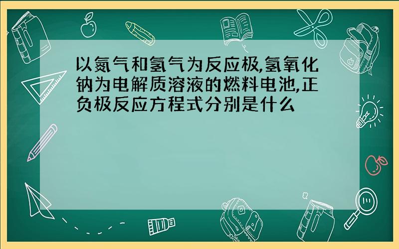 以氮气和氢气为反应极,氢氧化钠为电解质溶液的燃料电池,正负极反应方程式分别是什么