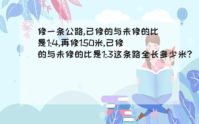 修一条公路,已修的与未修的比是1:4,再修150米,已修的与未修的比是1:3这条路全长多少米?