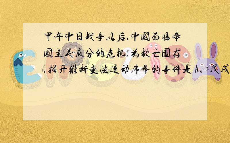 甲午中日战争以后,中国面临帝国主义瓜分的危机,为救亡图存,揭开维新变法运动序幕的事件是 A、戊戌变法