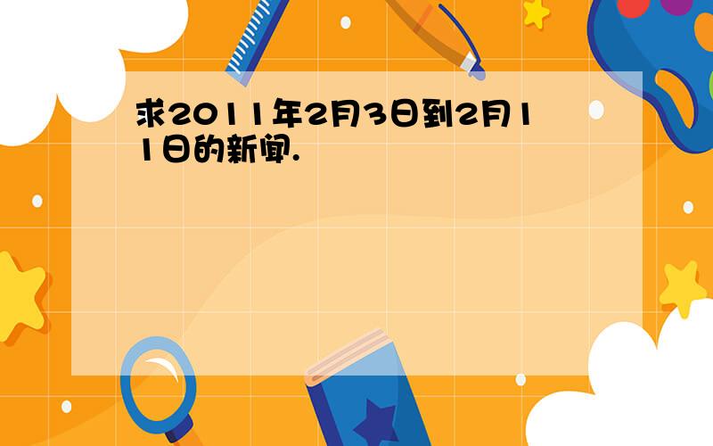 求2011年2月3日到2月11日的新闻.