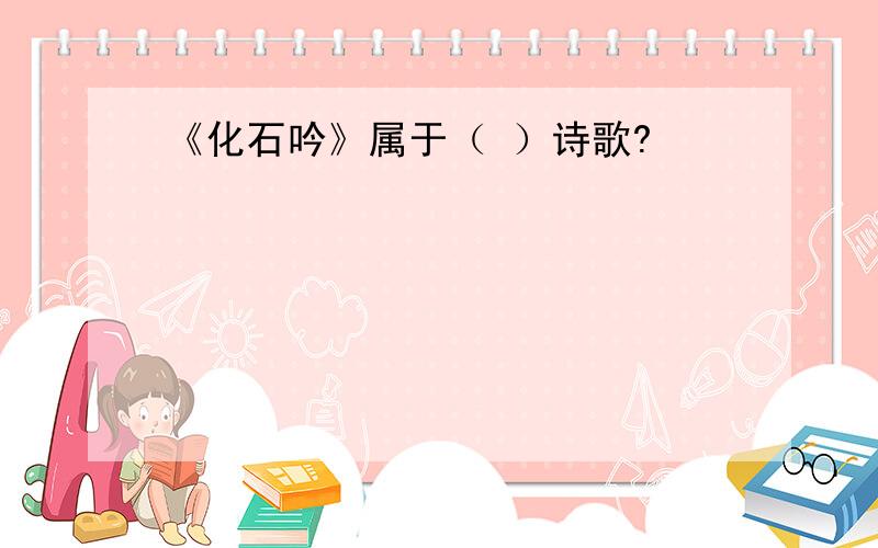 《化石吟》属于（ ）诗歌?