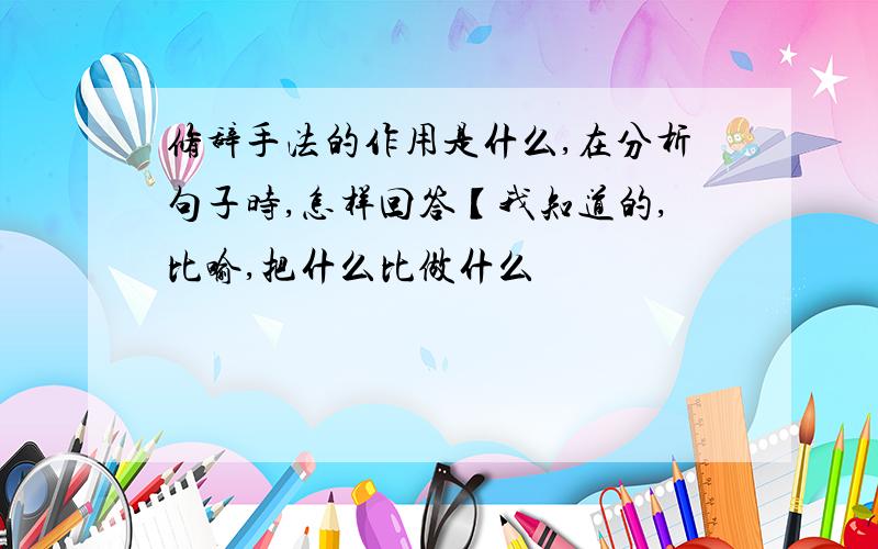 修辞手法的作用是什么,在分析句子时,怎样回答【我知道的,比喻,把什么比做什么