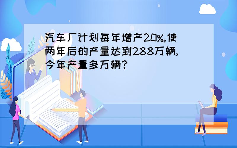 汽车厂计划每年增产20%,使两年后的产量达到288万辆,今年产量多万辆?