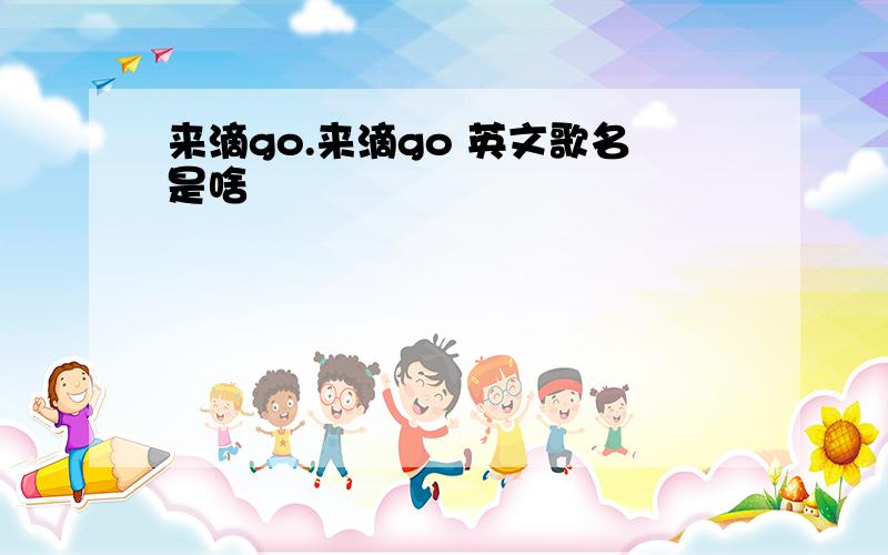 来滴go.来滴go 英文歌名是啥