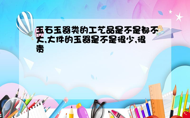 玉石玉器类的工艺品是不是都不大,大件的玉器是不是很少,很贵