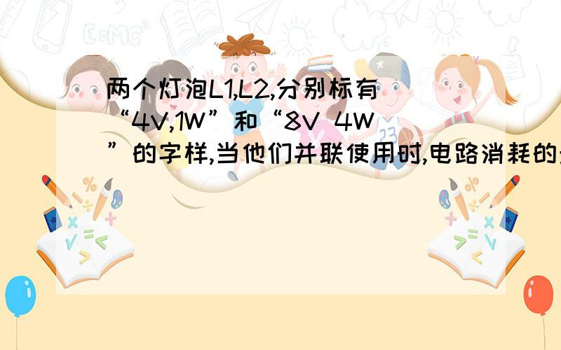 两个灯泡L1,L2,分别标有“4V,1W”和“8V 4W”的字样,当他们并联使用时,电路消耗的最大功率是多少 W