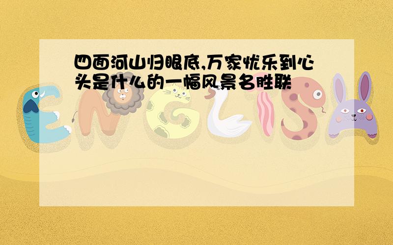 四面河山归眼底,万家忧乐到心头是什么的一幅风景名胜联