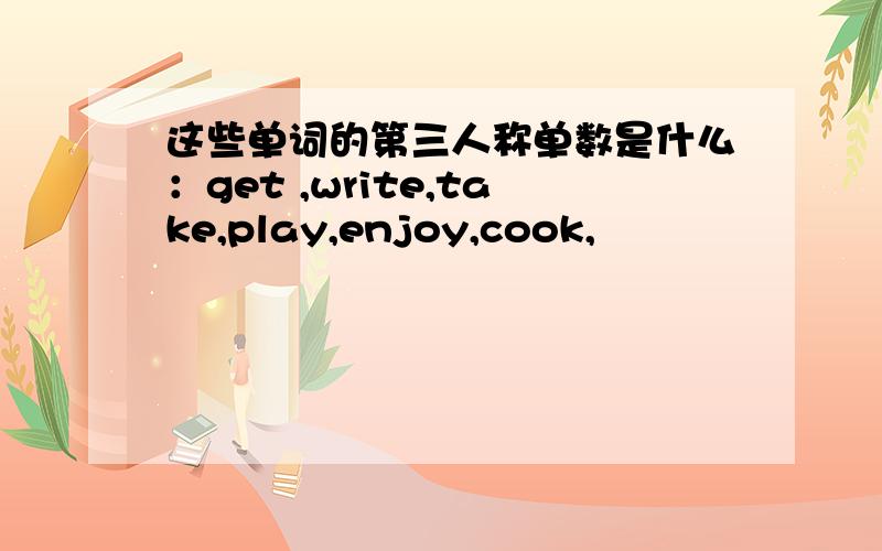 这些单词的第三人称单数是什么：get ,write,take,play,enjoy,cook,