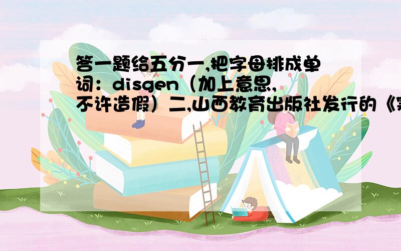 答一题给五分一,把字母排成单词：disgen（加上意思,不许造假）二,山西教育出版社发行的《寒假生活》六年级上（绿皮）