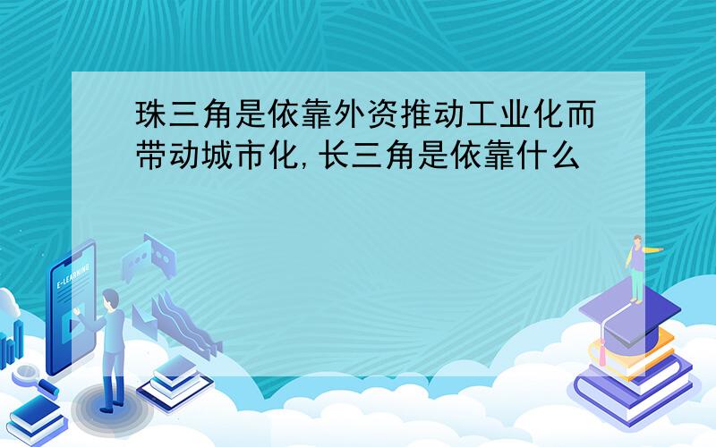 珠三角是依靠外资推动工业化而带动城市化,长三角是依靠什么