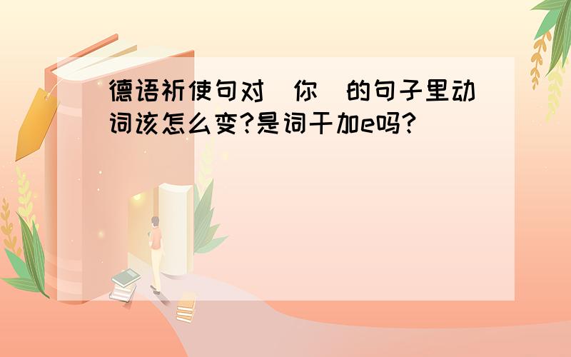 德语祈使句对＂你＂的句子里动词该怎么变?是词干加e吗?