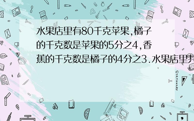 水果店里有80千克苹果,橘子的千克数是苹果的5分之4,香蕉的千克数是橘子的4分之3.水果店里共有水果多少