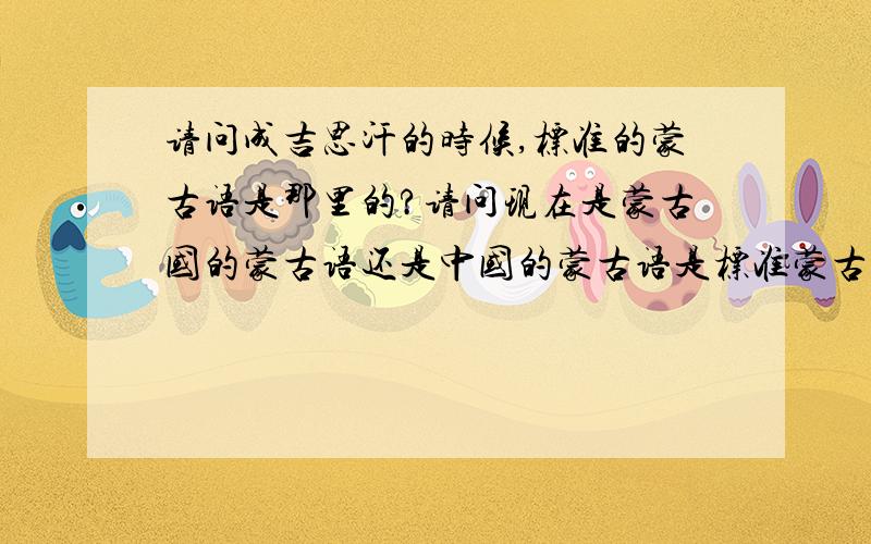 请问成吉思汗的时候,标准的蒙古语是那里的?请问现在是蒙古国的蒙古语还是中国的蒙古语是标准蒙古语呢?