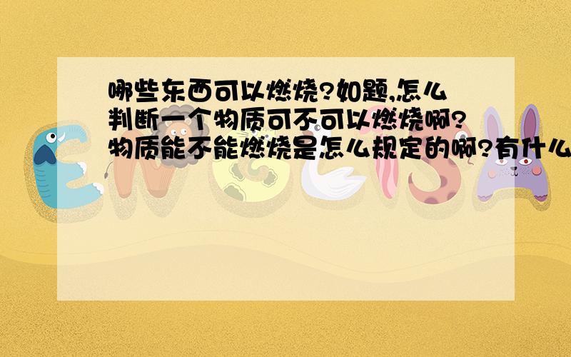 哪些东西可以燃烧?如题,怎么判断一个物质可不可以燃烧啊?物质能不能燃烧是怎么规定的啊?有什么规律么?另外油类都可以燃烧么