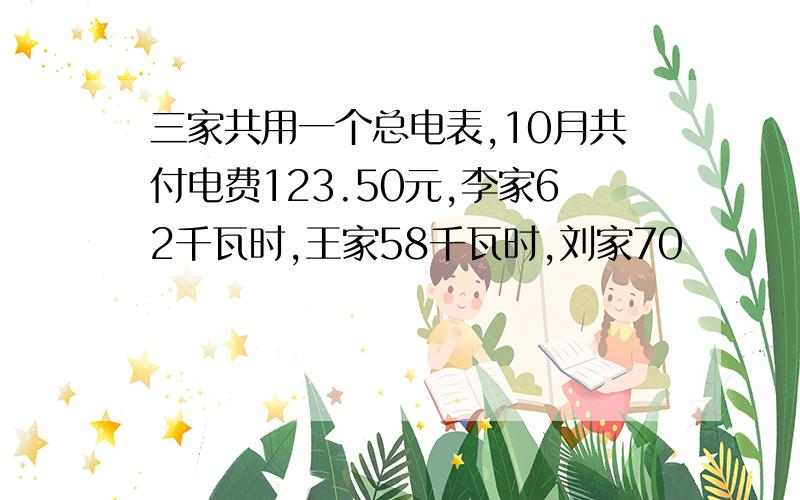 三家共用一个总电表,10月共付电费123.50元,李家62千瓦时,王家58千瓦时,刘家70