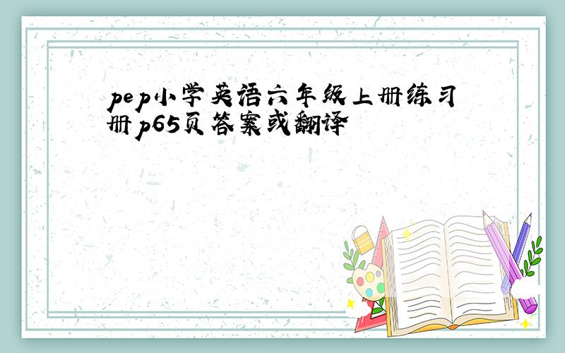 pep小学英语六年级上册练习册p65页答案或翻译