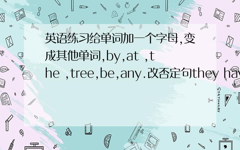 英语练习给单词加一个字母,变成其他单词,by,at ,the ,tree,be,any.改否定句they have di