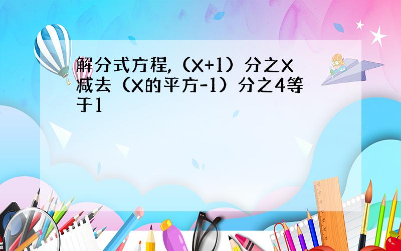 解分式方程,（X+1）分之X减去（X的平方-1）分之4等于1