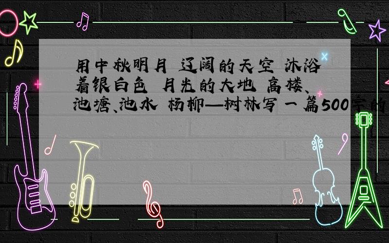 用中秋明月 辽阔的天空 沐浴着银白色 月光的大地 高楼、池塘、池水 杨柳—树林写一篇500字的作文,急!