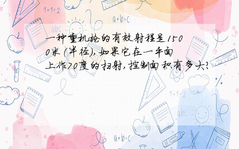 一种重机枪的有效射程是1500米（半径）,如果它在一平面上作70度的扫射,控制面积有多大?