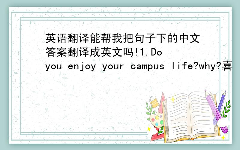 英语翻译能帮我把句子下的中文答案翻译成英文吗!1.Do you enjoy your campus life?why?喜