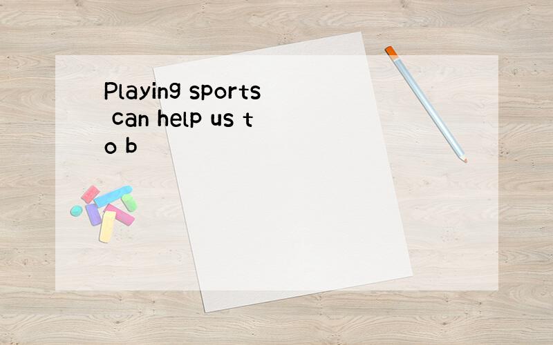 Playing sports can help us to b