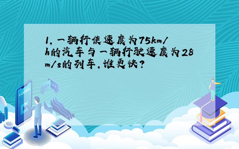 1,一辆行使速度为75km/h的汽车与一辆行驶速度为28m/s的列车,谁更快?