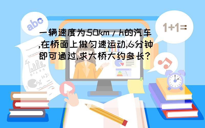 一辆速度为50km/h的汽车,在桥面上做匀速运动,6分钟即可通过,求大桥大约多长?