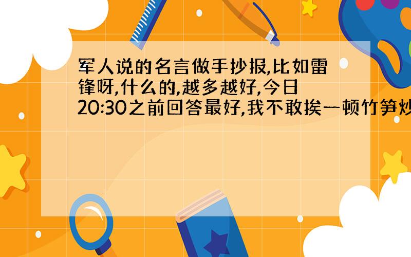 军人说的名言做手抄报,比如雷锋呀,什么的,越多越好,今日20:30之前回答最好,我不敢挨一顿竹笋炒肉...