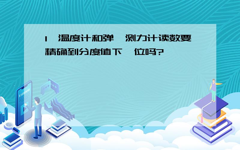 1、温度计和弹簧测力计读数要精确到分度值下一位吗?