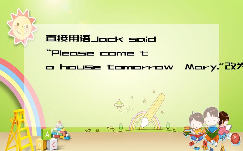 直接用语Jack said,“Please come to house tomorrow,Mary.”改为间接用语