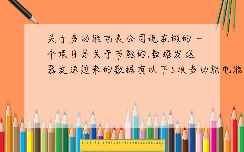 关于多功能电表公司现在做的一个项目是关于节能的,数据发送器发送过来的数据有以下5项多功能电能表共采集5项参数,如下： 1