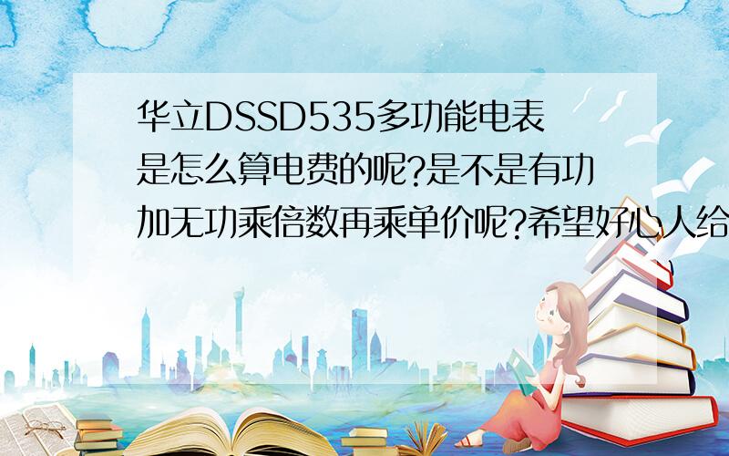 华立DSSD535多功能电表是怎么算电费的呢?是不是有功加无功乘倍数再乘单价呢?希望好心人给点明确的算法.