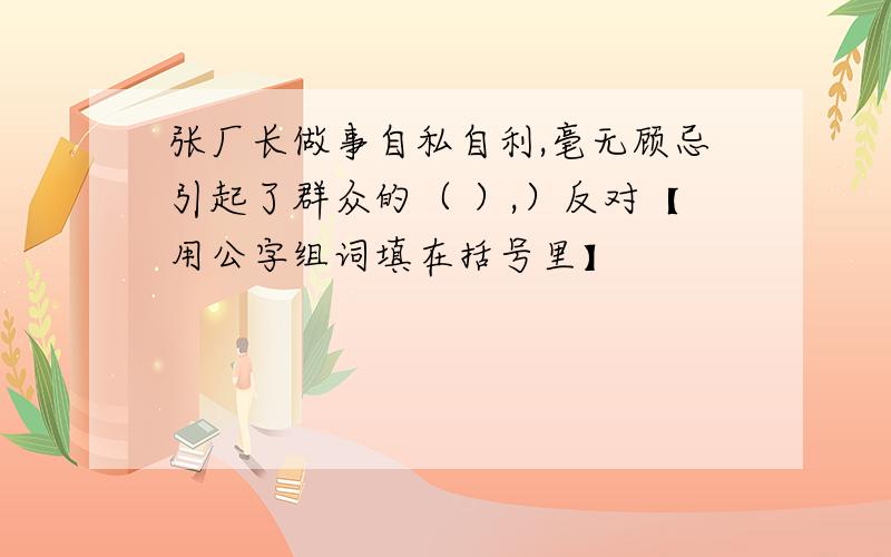 张厂长做事自私自利,毫无顾忌引起了群众的（ ）,）反对【用公字组词填在括号里】