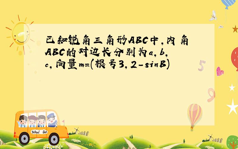 已知锐角三角形ABC中,内角ABC的对边长分别为a,b,c,向量m=(根号3,2-sinB)