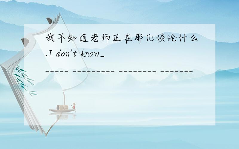 我不知道老师正在那儿谈论什么.I don't know______ _________ ________ _______