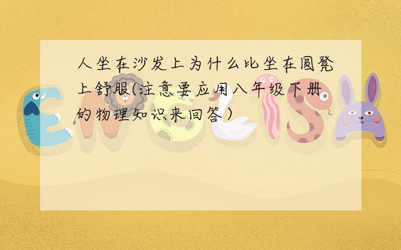 人坐在沙发上为什么比坐在圆凳上舒服(注意要应用八年级下册的物理知识来回答）