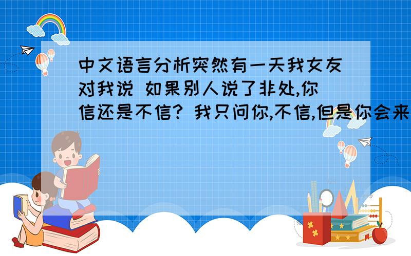 中文语言分析突然有一天我女友对我说 如果别人说了非处,你信还是不信? 我只问你,不信,但是你会来问我,对不对 ?你离开或