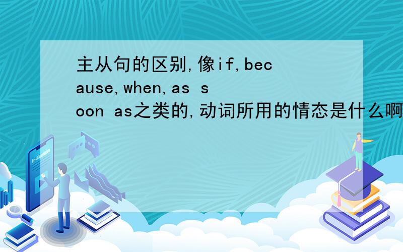 主从句的区别,像if,because,when,as soon as之类的,动词所用的情态是什么啊